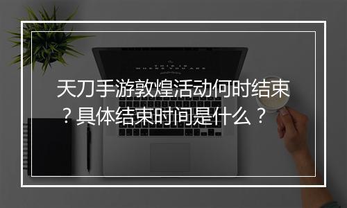 天刀手游敦煌活动何时结束？具体结束时间是什么？