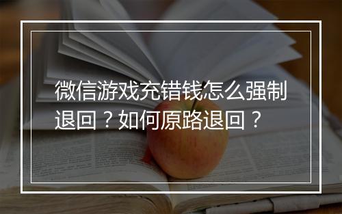 微信游戏充错钱怎么强制退回？如何原路退回？