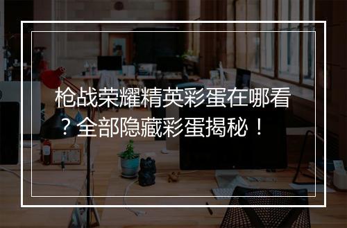 枪战荣耀精英彩蛋在哪看？全部隐藏彩蛋揭秘！