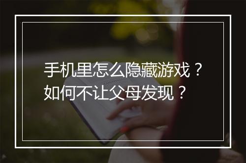 手机里怎么隐藏游戏？如何不让父母发现？