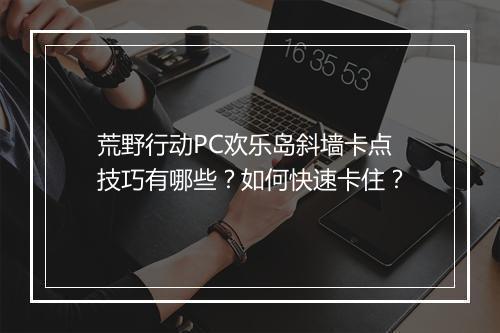荒野行动PC欢乐岛斜墙卡点技巧有哪些？如何快速卡住？