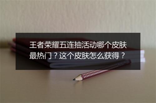 王者荣耀五连抽活动哪个皮肤最热门？这个皮肤怎么获得？