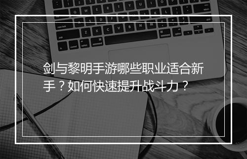 剑与黎明手游哪些职业适合新手？如何快速提升战斗力？