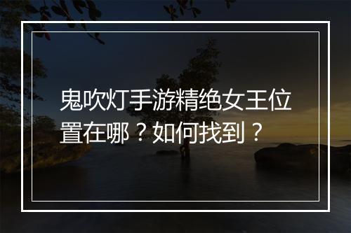 鬼吹灯手游精绝女王位置在哪？如何找到？