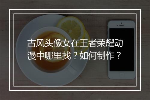 古风头像女在王者荣耀动漫中哪里找？如何制作？
