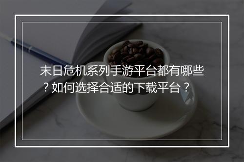 末日危机系列手游平台都有哪些?如何选择合适的下载平台?