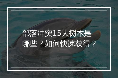 部落冲突15大树木是哪些？如何快速获得？