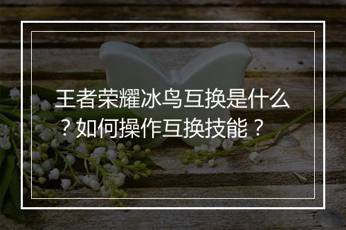 王者荣耀冰鸟互换是什么？如何操作互换技能？