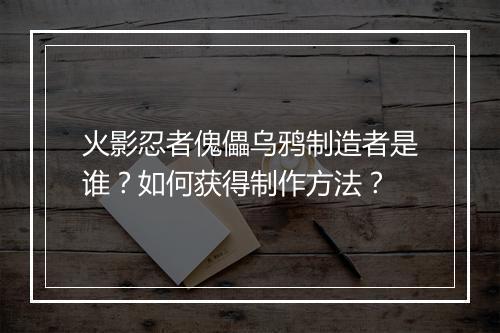 火影忍者傀儡乌鸦制造者是谁？如何获得制作方法？