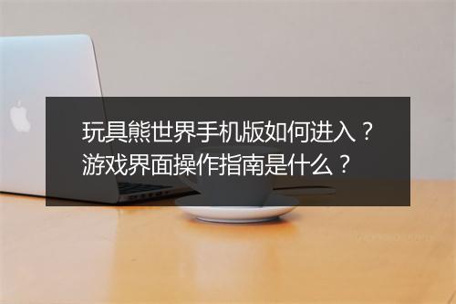 玩具熊世界手机版如何进入？游戏界面操作指南是什么？