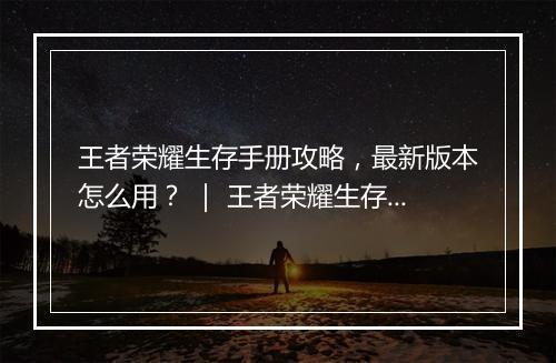 王者荣耀生存手册攻略，最新版本怎么用？ ｜ 王者荣耀生存手册攻略，有哪些实用技巧？