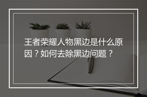 王者荣耀人物黑边是什么原因？如何去除黑边问题？