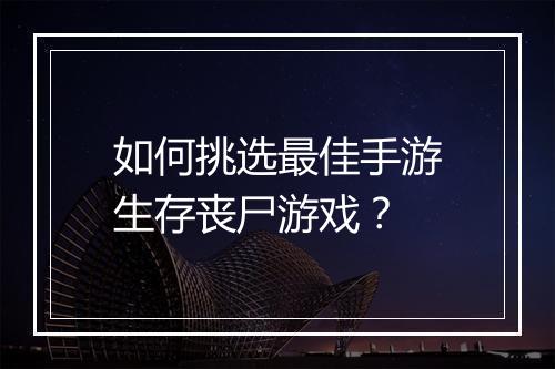 如何挑选最佳手游生存丧尸游戏？