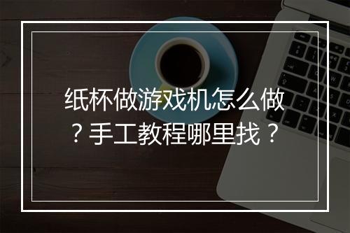 纸杯做游戏机怎么做？手工教程哪里找？