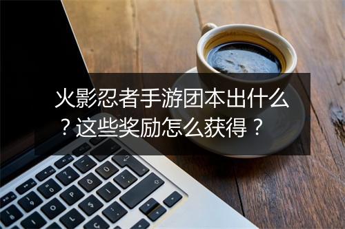 火影忍者手游团本出什么？这些奖励怎么获得？
