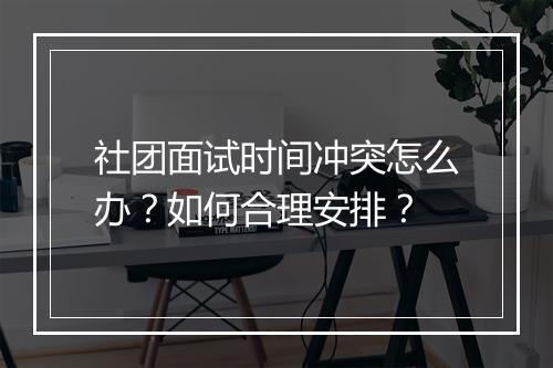 社团面试时间冲突怎么办？如何合理安排？