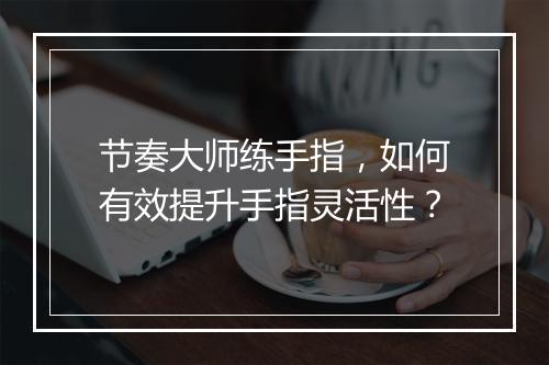 节奏大师练手指，如何有效提升手指灵活性？