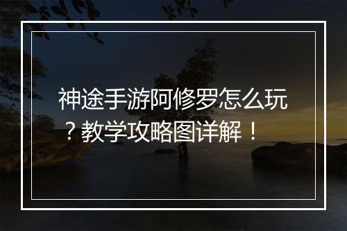 神途手游阿修罗怎么玩？教学攻略图详解！