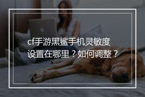 cf手游黑鲨手机灵敏度设置在哪里？如何调整？