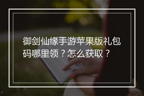 御剑仙缘手游苹果版礼包码哪里领？怎么获取？