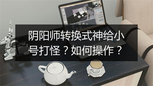 阴阳师转换式神给小号打怪？如何操作？
