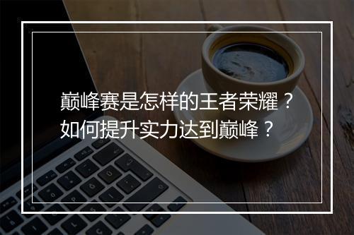 巅峰赛是怎样的王者荣耀？如何提升实力达到巅峰？