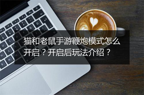 猫和老鼠手游鞭炮模式怎么开启？开启后玩法介绍？