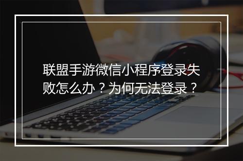 联盟手游微信小程序登录失败怎么办？为何无法登录？