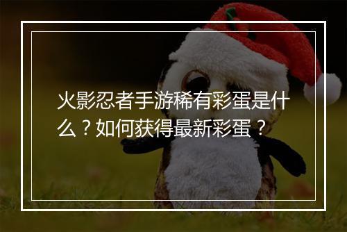 火影忍者手游稀有彩蛋是什么？如何获得最新彩蛋？