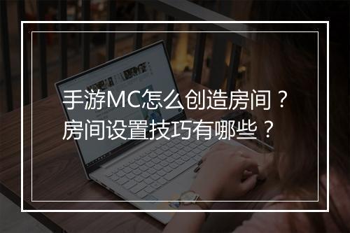 手游MC怎么创造房间？房间设置技巧有哪些？