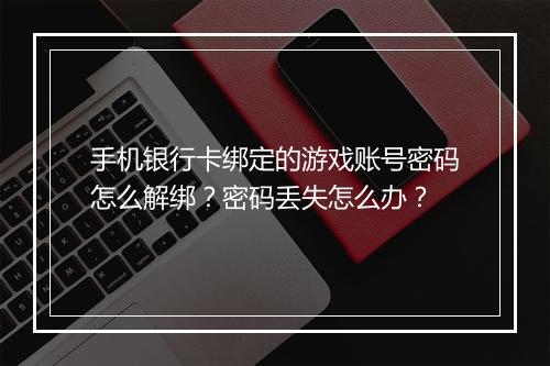 手机银行卡绑定的游戏账号密码怎么解绑？密码丢失怎么办？