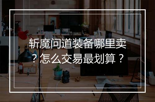 斩魔问道装备哪里卖？怎么交易最划算？