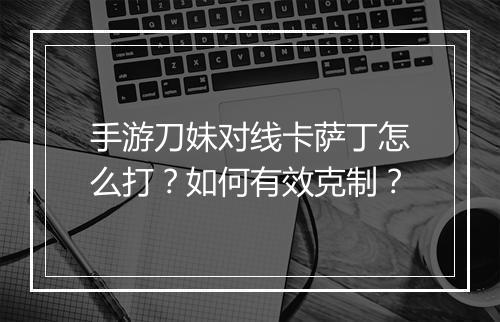 手游刀妹对线卡萨丁怎么打？如何有效克制？