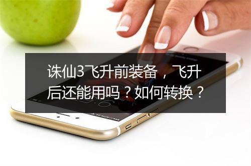 诛仙3飞升前装备，飞升后还能用吗？如何转换？
