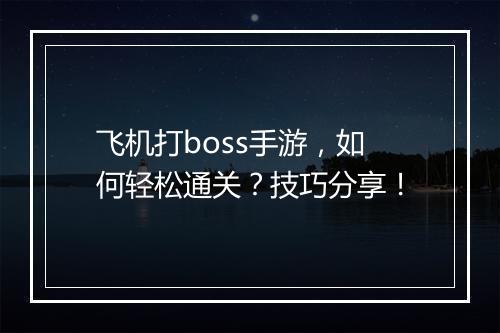 飞机打boss手游，如何轻松通关？技巧分享！