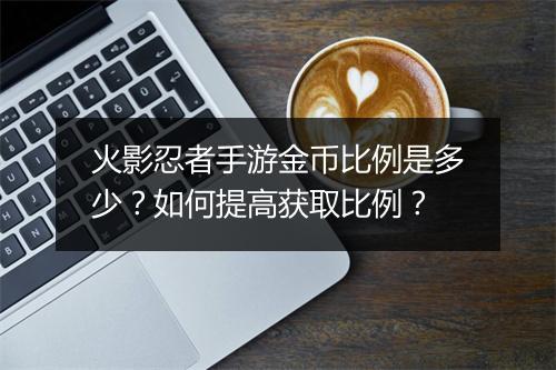 火影忍者手游金币比例是多少？如何提高获取比例？