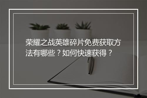 荣耀之战英雄碎片免费获取方法有哪些？如何快速获得？