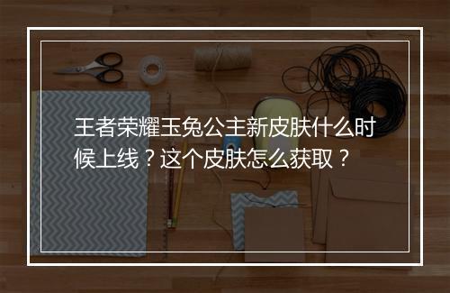王者荣耀玉兔公主新皮肤什么时候上线？这个皮肤怎么获取？