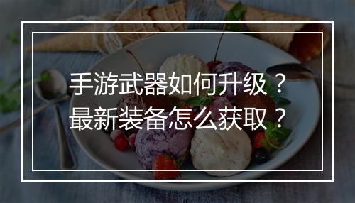 手游武器如何升级？最新装备怎么获取？