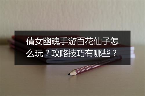 倩女幽魂手游百花仙子怎么玩？攻略技巧有哪些？