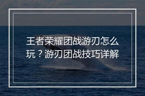 王者荣耀团战游刃怎么玩？游刃团战技巧详解