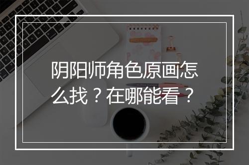 阴阳师角色原画怎么找？在哪能看？