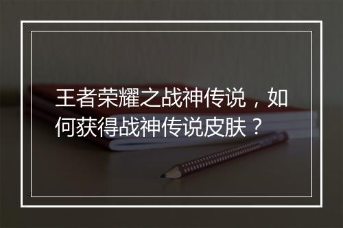 王者荣耀之战神传说，如何获得战神传说皮肤？