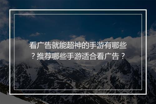 看广告就能超神的手游有哪些？推荐哪些手游适合看广告？