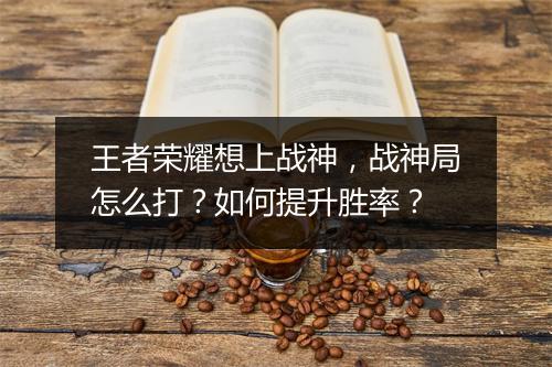 王者荣耀想上战神，战神局怎么打？如何提升胜率？