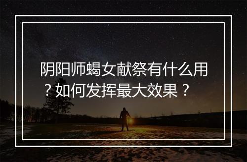 阴阳师蝎女献祭有什么用？如何发挥最大效果？