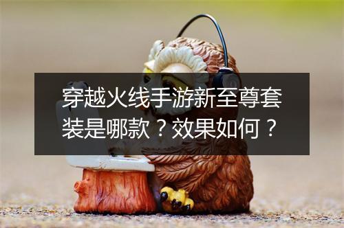 穿越火线手游新至尊套装是哪款？效果如何？