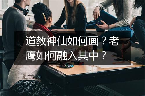 道教神仙如何画？老鹰如何融入其中？