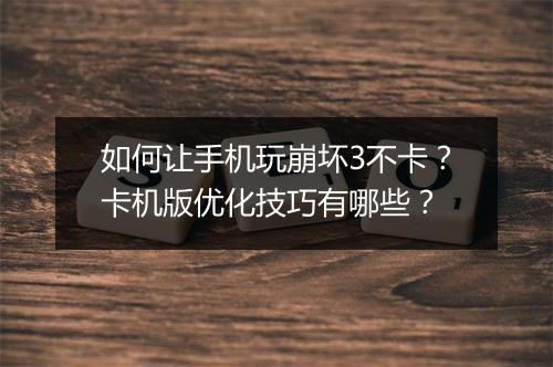 如何让手机玩崩坏3不卡？卡机版优化技巧有哪些？