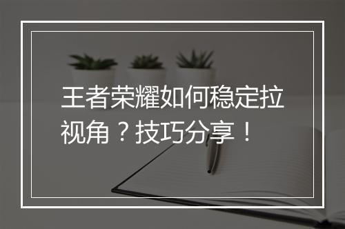 王者荣耀如何稳定拉视角？技巧分享！